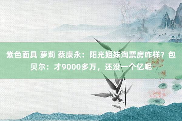 紫色面具 萝莉 蔡康永：阳光姐妹淘票房咋样？包贝尔：才9000多万，还没一个亿呢