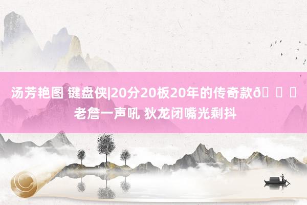 汤芳艳图 键盘侠|20分20板20年的传奇款👑 老詹一声吼 狄龙闭嘴光剩抖