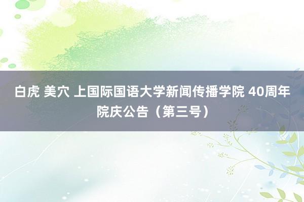 白虎 美穴 上国际国语大学新闻传播学院 40周年院庆公告（第三号）