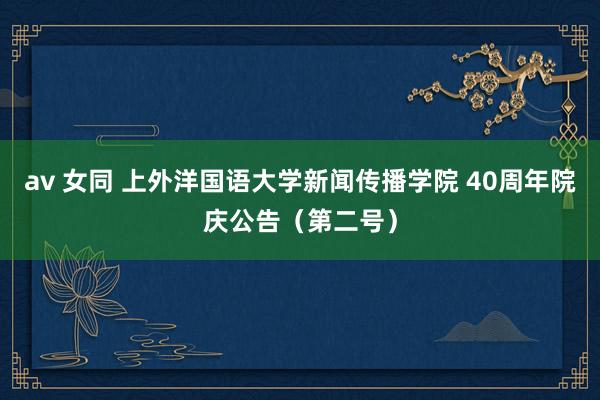 av 女同 上外洋国语大学新闻传播学院 40周年院庆公告（第二号）