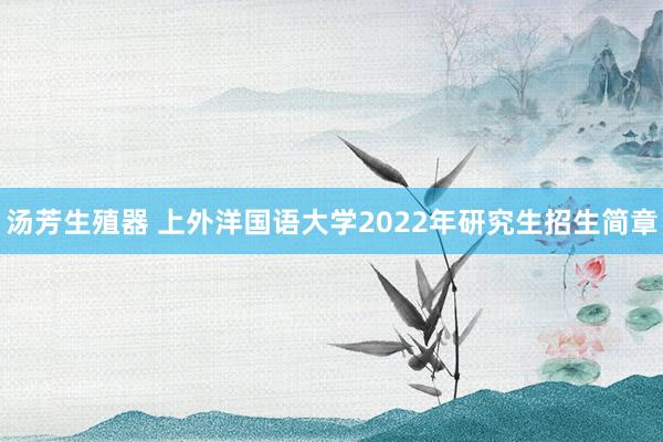 汤芳生殖器 上外洋国语大学2022年研究生招生简章