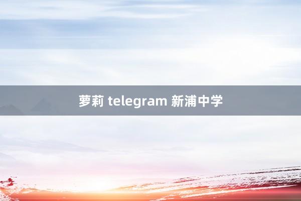 萝莉 telegram 新浦中学