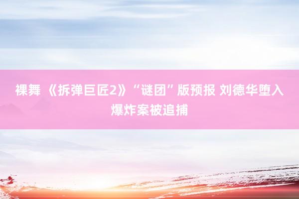 裸舞 《拆弹巨匠2》“谜团”版预报 刘德华堕入爆炸案被追捕