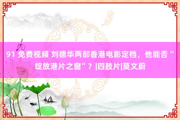 91 免费视频 刘德华两部香港电影定档，他能否“绽放港片之窗”？|四肢片|莫文蔚