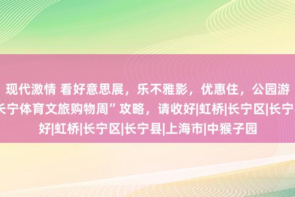 现代激情 看好意思展，乐不雅影，优惠住，公园游！“上海女子半马长宁体育文旅购物周”攻略，请收好|虹桥|长宁区|长宁县|上海市|中猴子园