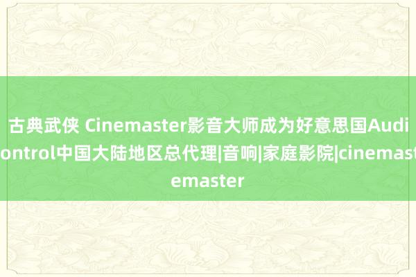 古典武侠 Cinemaster影音大师成为好意思国AudioControl中国大陆地区总代理|音响|家庭影院|cinemaster