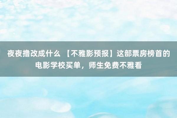 夜夜撸改成什么 【不雅影预报】这部票房榜首的电影学校买单，师生免费不雅看