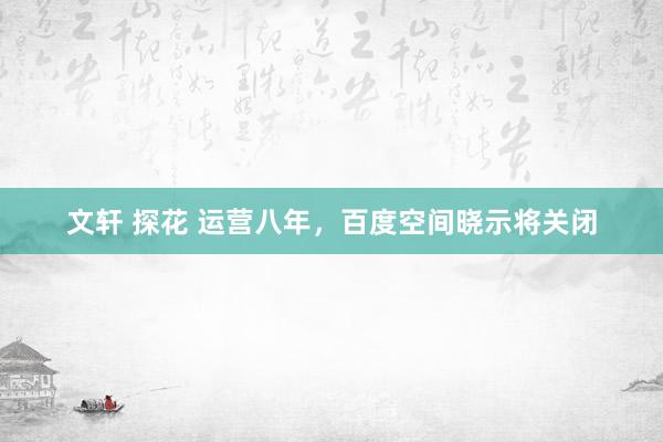 文轩 探花 运营八年，百度空间晓示将关闭