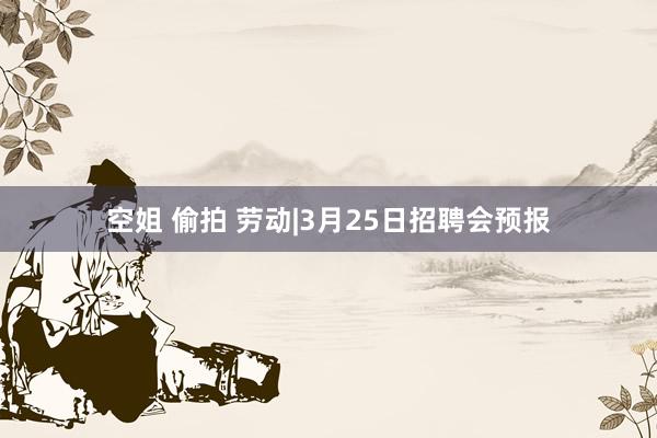 空姐 偷拍 劳动|3月25日招聘会预报