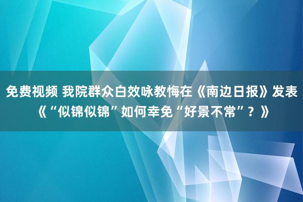 免费视频 我院群众白效咏教悔在《南边日报》发表《“似锦似锦”如何幸免“好景不常”？》