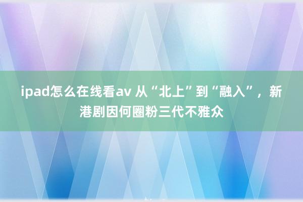 ipad怎么在线看av 从“北上”到“融入”，新港剧因何圈粉三代不雅众