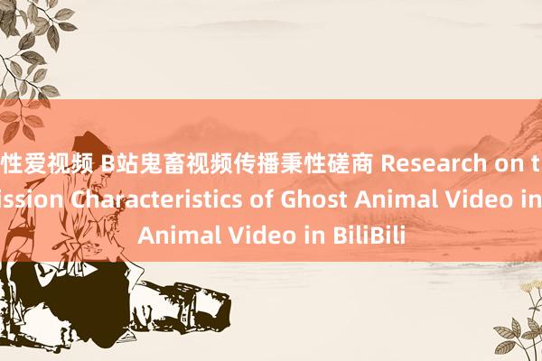 男女性爱视频 B站鬼畜视频传播秉性磋商 Research on the Transmission Characteristics of Ghost Animal Video in BiliBili