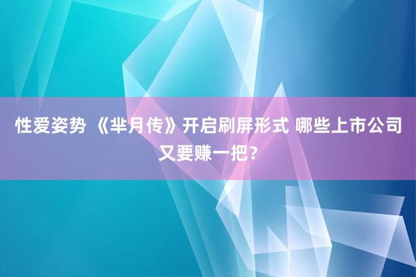 性爱姿势 《芈月传》开启刷屏形式 哪些上市公司又要赚一把？