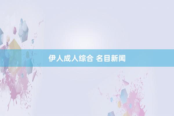 伊人成人综合 名目新闻