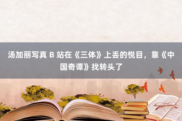 汤加丽写真 B 站在《三体》上丢的悦目，靠《中国奇谭》找转头了