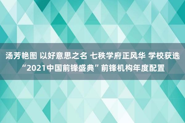 汤芳艳图 以好意思之名 七秩学府正风华 学校获选“2021中国前锋盛典”前锋机构年度配置