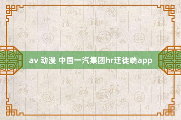 av 动漫 中国一汽集团hr迁徙端app