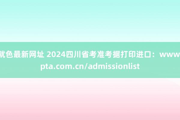 爱就色最新网址 2024四川省考准考据打印进口：www.scpta.com.cn/admissionlist