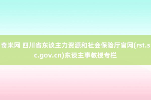 奇米网 四川省东谈主力资源和社会保险厅官网(rst.sc.gov.cn)东谈主事教授专栏