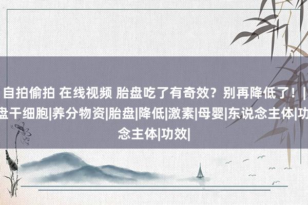 自拍偷拍 在线视频 胎盘吃了有奇效？别再降低了！|胎盘干细胞|养分物资|胎盘|降低|激素|母婴|东说念主体|功效|