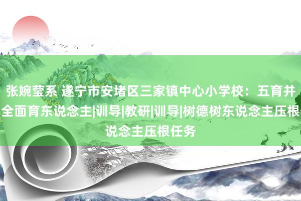 张婉莹系 遂宁市安堵区三家镇中心小学校：五育并举，全面育东说念主|训导|教研|训导|树德树东说念主压根任务