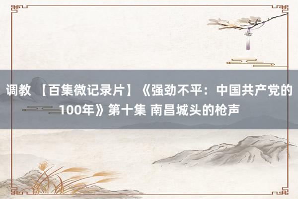 调教 【百集微记录片】《强劲不平：中国共产党的100年》第十集 南昌城头的枪声