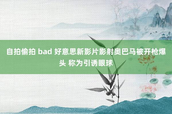 自拍偷拍 bad 好意思新影片影射奥巴马被开枪爆头 称为引诱眼球