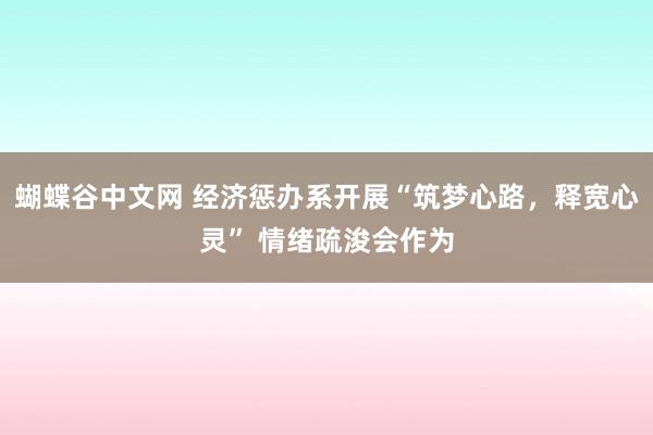 蝴蝶谷中文网 经济惩办系开展“筑梦心路，释宽心灵” 情绪疏浚会作为