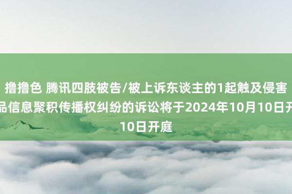 撸撸色 腾讯四肢被告/被上诉东谈主的1起触及侵害作品信息聚积传播权纠纷的诉讼将于2024年10月10日开庭